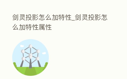 劍靈投影怎么加特性_劍靈投影怎么加特性屬性