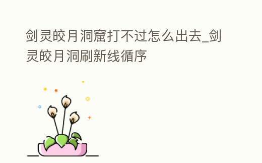劍靈皎月洞窟打不過怎么出去_劍靈皎月洞刷新線循序
