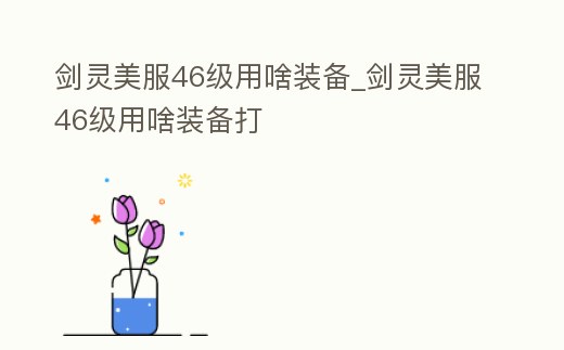 劍靈美服46級用啥裝備_劍靈美服46級用啥裝備打