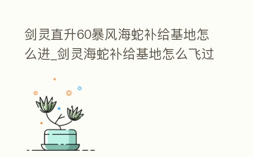 劍靈直升60暴風(fēng)海蛇補(bǔ)給基地怎么進(jìn)_劍靈海蛇補(bǔ)給基地怎么飛過(guò)去