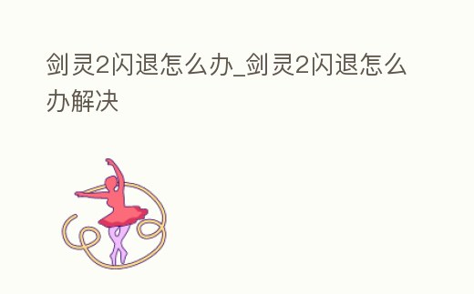 劍靈2閃退怎么辦_劍靈2閃退怎么辦解決
