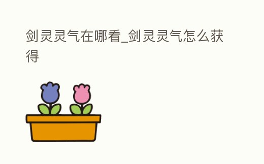 劍靈靈氣在哪看_劍靈靈氣怎么獲得