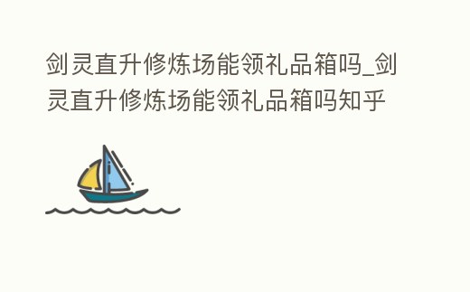 劍靈直升修煉場能領禮品箱嗎_劍靈直升修煉場能領禮品箱嗎知乎