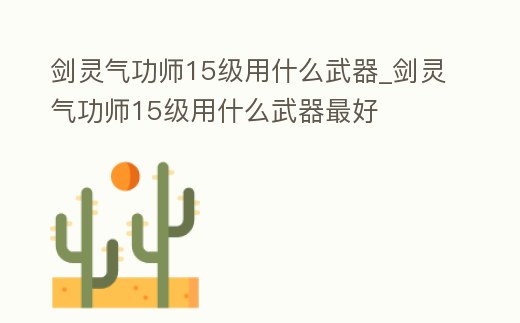 劍靈氣功師15級(jí)用什么武器_劍靈氣功師15級(jí)用什么武器最好