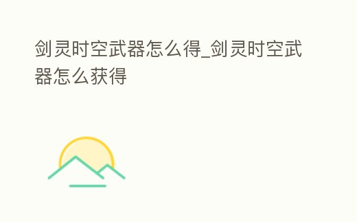 劍靈時空武器怎么得_劍靈時空武器怎么獲得