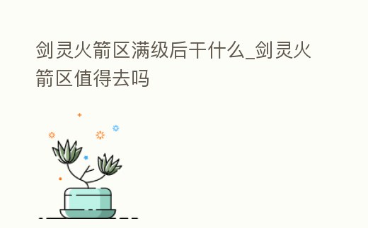 劍靈火箭區(qū)滿級后干什么_劍靈火箭區(qū)值得去嗎