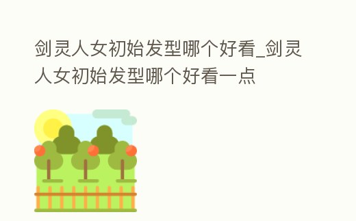 劍靈人女初始發型哪個好看_劍靈人女初始發型哪個好看一點