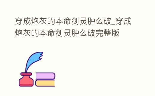 穿成炮灰的本命劍靈腫么破_穿成炮灰的本命劍靈腫么破完整版