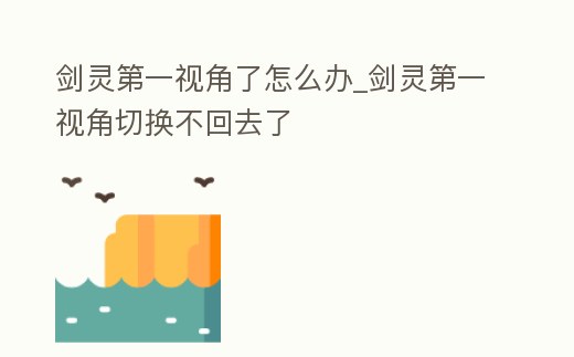劍靈第一視角了怎么辦_劍靈第一視角切換不回去了