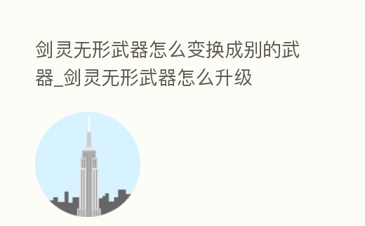 劍靈無形武器怎么變換成別的武器_劍靈無形武器怎么升級