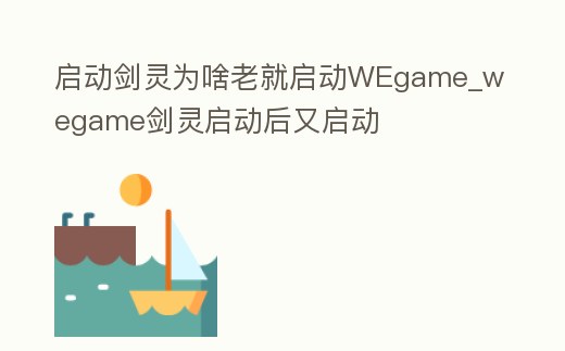 啟動劍靈為啥老就啟動WEgame_wegame劍靈啟動后又啟動