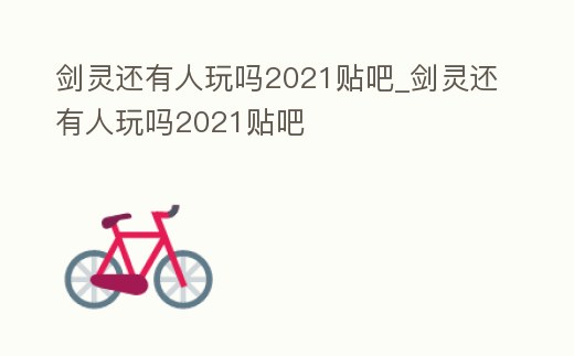 劍靈還有人玩嗎2021貼吧_劍靈還有人玩嗎2021貼吧