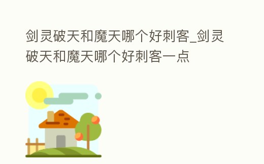 劍靈破天和魔天哪個好刺客_劍靈破天和魔天哪個好刺客一點