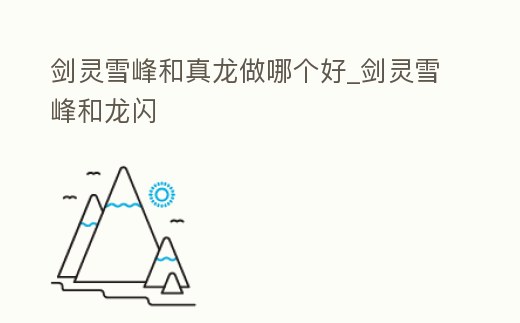 劍靈雪峰和真龍做哪個好_劍靈雪峰和龍閃