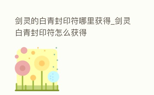 劍靈的白青封印符哪里獲得_劍靈白青封印符怎么獲得