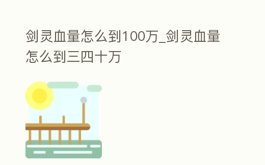 劍靈血量怎么到100萬_劍靈血量怎么到三四十萬