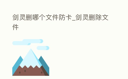 劍靈刪哪個文件防卡_劍靈刪除文件