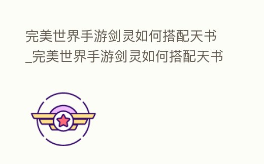 完美世界手游劍靈如何搭配天書_完美世界手游劍靈如何搭配天書裝備