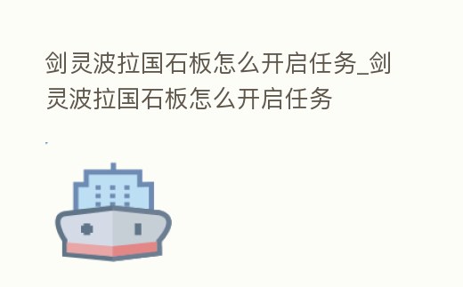 劍靈波拉國石板怎么開啟任務_劍靈波拉國石板怎么開啟任務