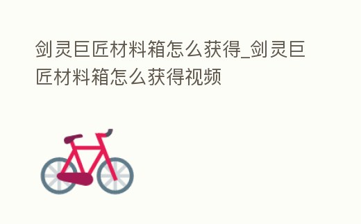 劍靈巨匠材料箱怎么獲得_劍靈巨匠材料箱怎么獲得視頻