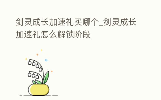 劍靈成長加速禮買哪個(gè)_劍靈成長加速禮怎么解鎖階段
