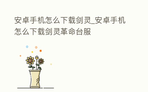 安卓手機怎么下載劍靈_安卓手機怎么下載劍靈革命臺服