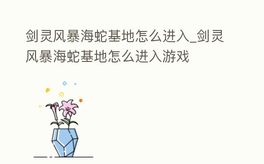 劍靈風暴海蛇基地怎么進入_劍靈風暴海蛇基地怎么進入游戲