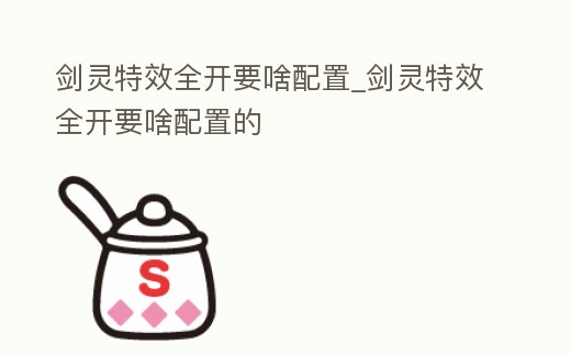 劍靈特效全開要啥配置_劍靈特效全開要啥配置的