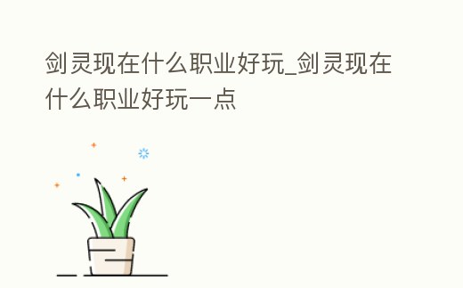 劍靈現(xiàn)在什么職業(yè)好玩_劍靈現(xiàn)在什么職業(yè)好玩一點