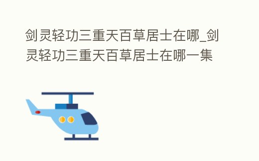 劍靈輕功三重天百草居士在哪_劍靈輕功三重天百草居士在哪一集