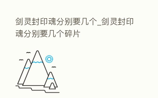 劍靈封印魂分別要幾個_劍靈封印魂分別要幾個碎片