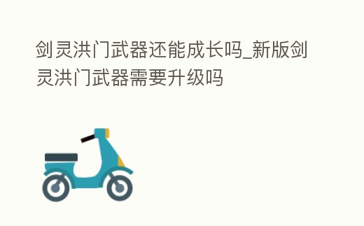 劍靈洪門武器還能成長嗎_新版劍靈洪門武器需要升級嗎
