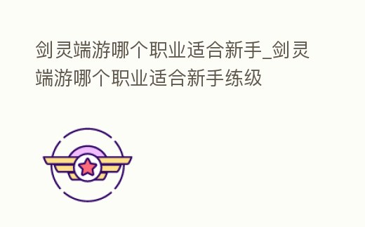 劍靈端游哪個職業適合新手_劍靈端游哪個職業適合新手練級
