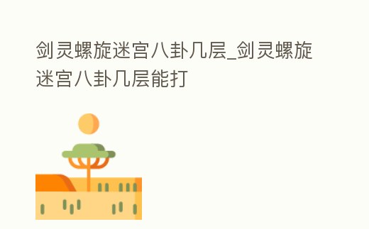 劍靈螺旋迷宮八卦幾層_劍靈螺旋迷宮八卦幾層能打