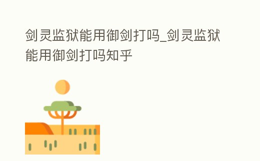 劍靈監獄能用御劍打嗎_劍靈監獄能用御劍打嗎知乎