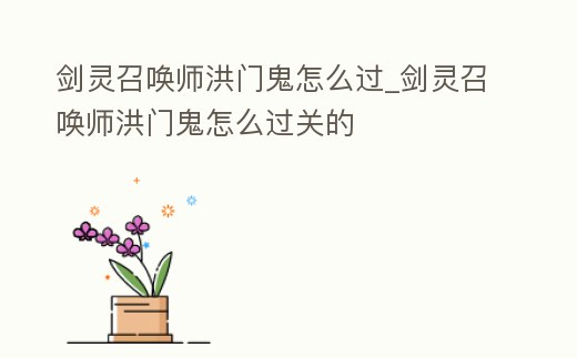 劍靈召喚師洪門鬼怎么過_劍靈召喚師洪門鬼怎么過關的