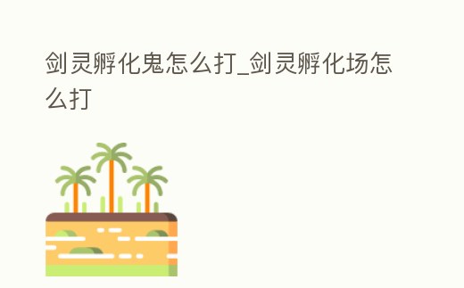 劍靈孵化鬼怎么打_劍靈孵化場(chǎng)怎么打