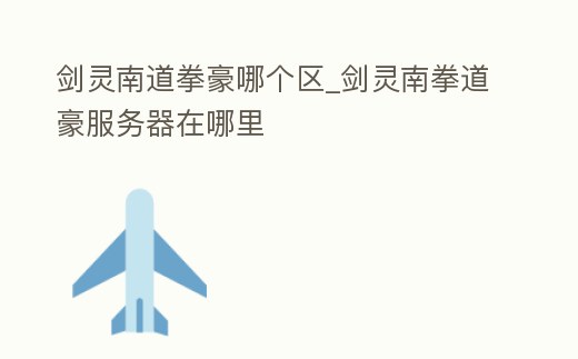 劍靈南道拳豪哪個區_劍靈南拳道豪服務器在哪里