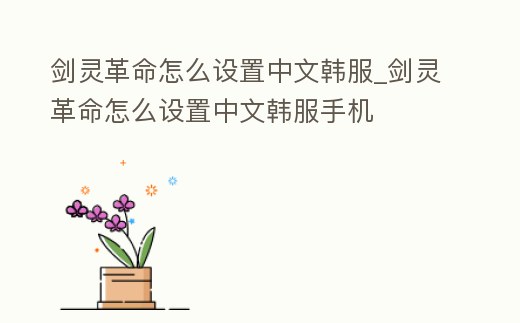 劍靈革命怎么設置中文韓服_劍靈革命怎么設置中文韓服手機