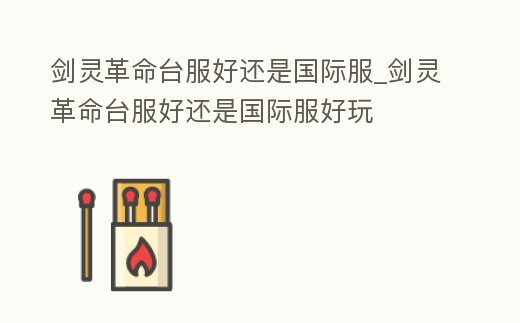 劍靈革命臺服好還是國際服_劍靈革命臺服好還是國際服好玩