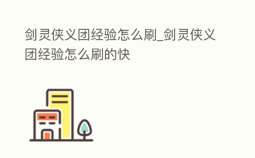 劍靈俠義團經(jīng)驗怎么刷_劍靈俠義團經(jīng)驗怎么刷的快