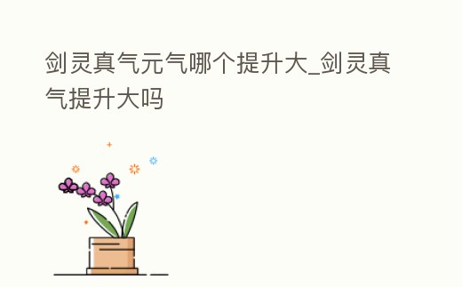 劍靈真氣元?dú)饽膫€(gè)提升大_劍靈真氣提升大嗎
