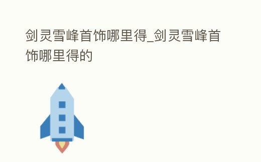 劍靈雪峰首飾哪里得_劍靈雪峰首飾哪里得的