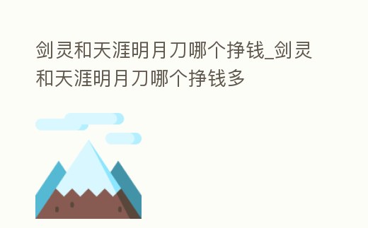 劍靈和天涯明月刀哪個掙錢_劍靈和天涯明月刀哪個掙錢多