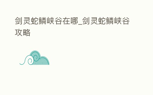 劍靈蛇鱗峽谷在哪_劍靈蛇鱗峽谷攻略