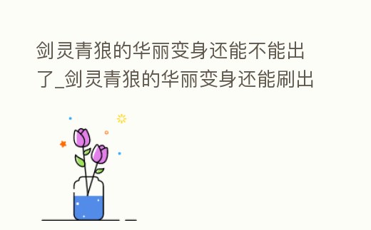 劍靈青狼的華麗變身還能不能出了_劍靈青狼的華麗變身還能刷出來嗎