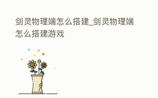 劍靈物理端怎么搭建_劍靈物理端怎么搭建游戲