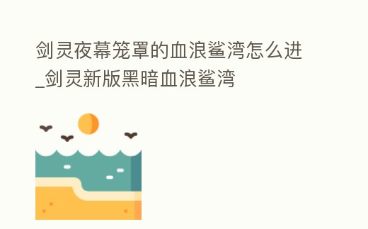 劍靈夜幕籠罩的血浪鯊灣怎么進_劍靈新版黑暗血浪鯊灣