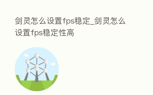 劍靈怎么設(shè)置fps穩(wěn)定_劍靈怎么設(shè)置fps穩(wěn)定性高