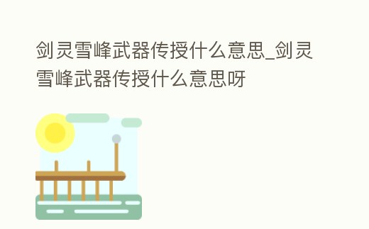 劍靈雪峰武器傳授什么意思_劍靈雪峰武器傳授什么意思呀